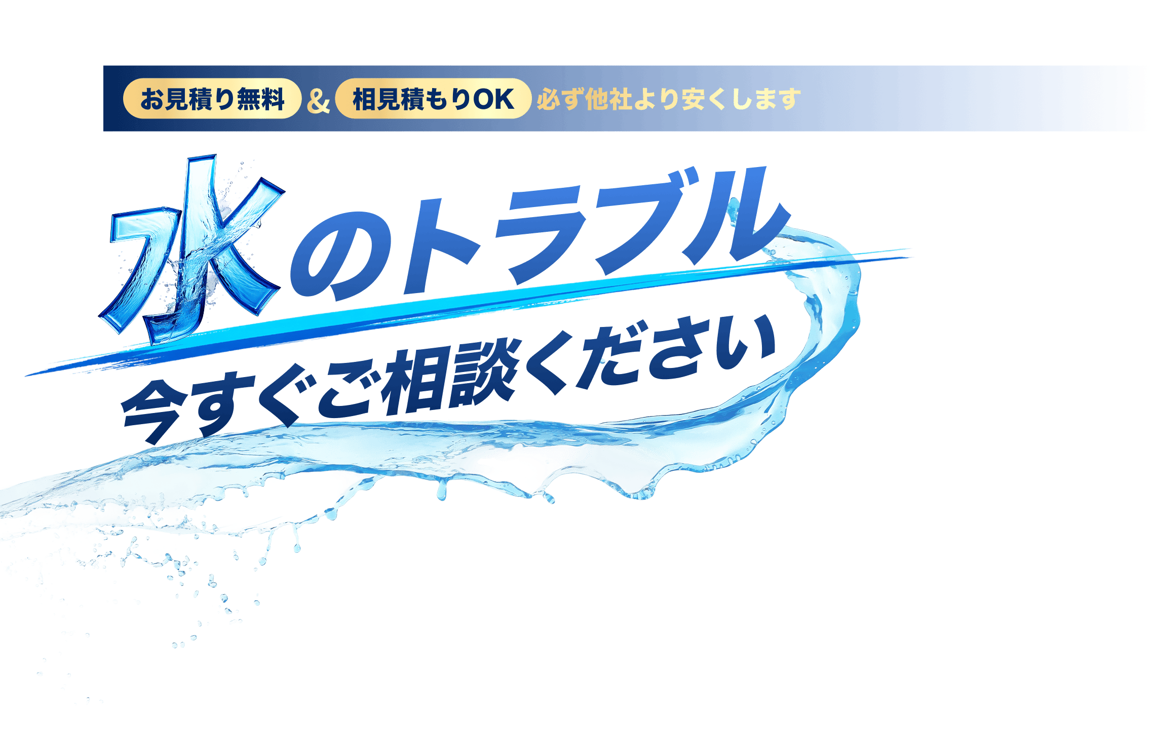 お見積り無料、相見積もりOK、必ず他社より安くします。水のトラブルは今すぐご相談ください